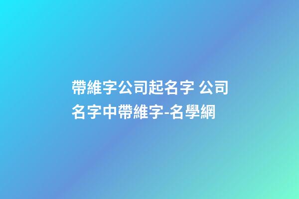 帶維字公司起名字 公司名字中帶維字-名學網-第1張-公司起名-玄機派